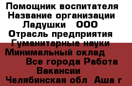 Помощник воспитателя › Название организации ­ Ладушки , ООО › Отрасль предприятия ­ Гуманитарные науки › Минимальный оклад ­ 25 000 - Все города Работа » Вакансии   . Челябинская обл.,Аша г.